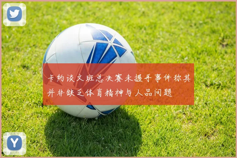 卡约谈文班总决赛未握手事件称其并非缺乏体育精神与人品问题