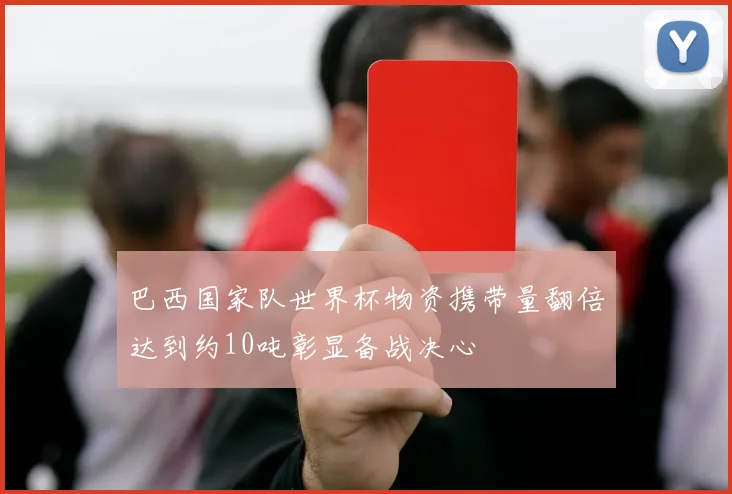 巴西国家队世界杯物资携带量翻倍达到约10吨彰显备战决心