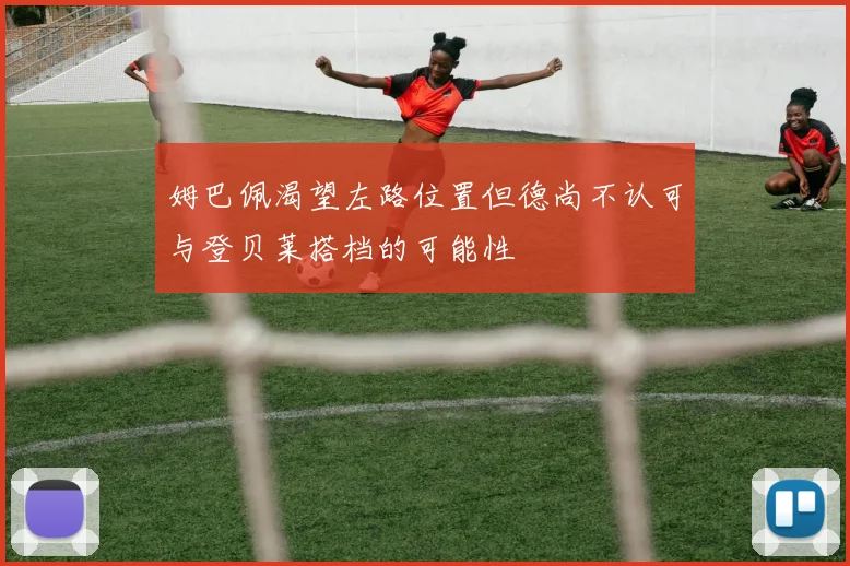 姆巴佩渴望左路位置但德尚不认可与登贝莱搭档的可能性