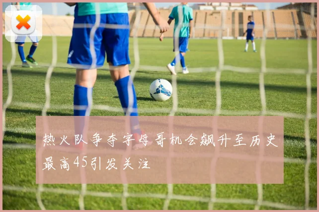 热火队争夺字母哥机会飙升至历史最高45引发关注