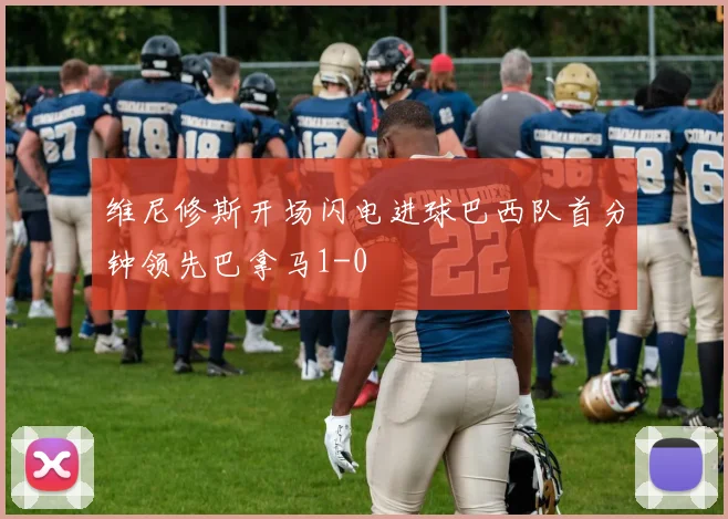 维尼修斯开场闪电进球巴西队首分钟领先巴拿马1-0