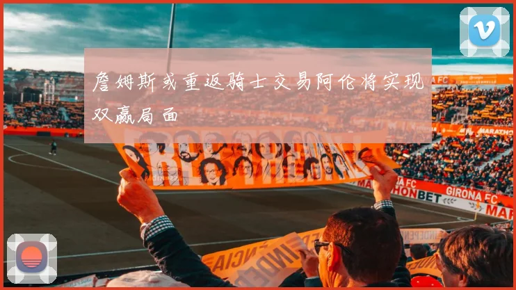 詹姆斯或重返骑士交易阿伦将实现双赢局面