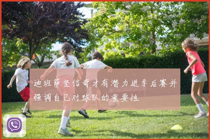 迪班萨坚信奇才有潜力进季后赛并强调自己对球队的重要性