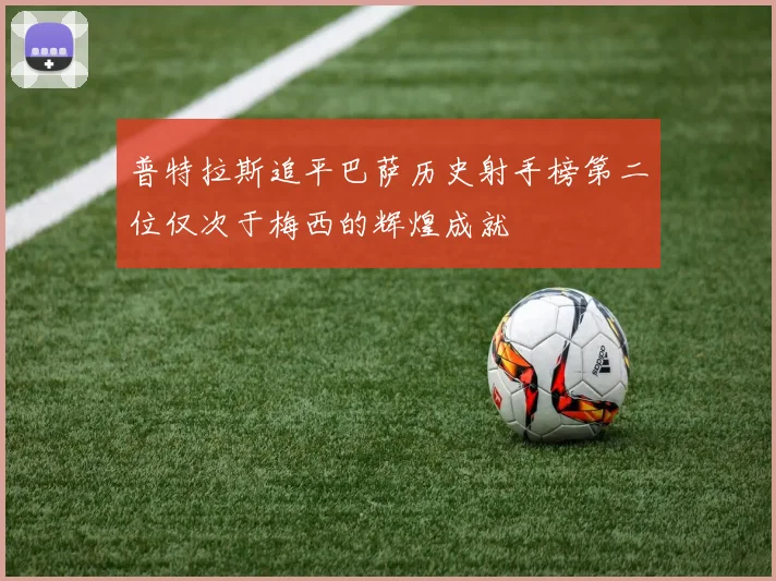 普特拉斯追平巴萨历史射手榜第二位仅次于梅西的辉煌成就
