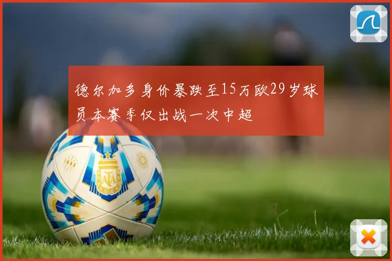 德尔加多身价暴跌至15万欧29岁球员本赛季仅出战一次中超