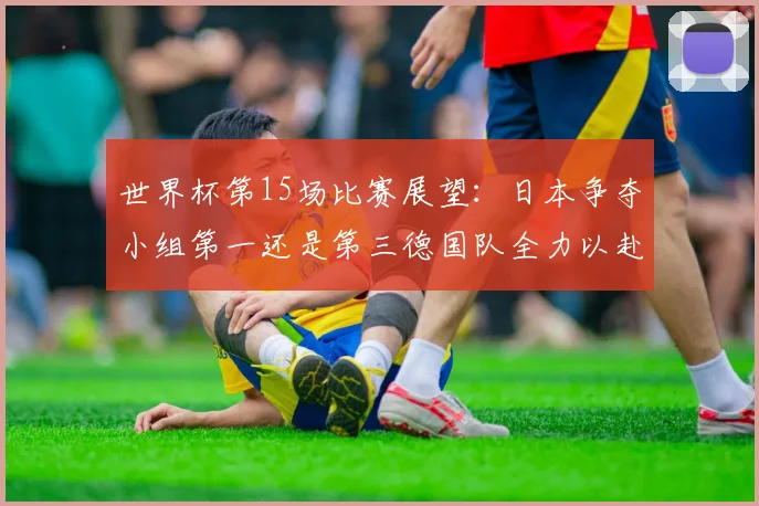 世界杯第15场比赛展望：日本争夺小组第一还是第三德国队全力以赴不轻言放水