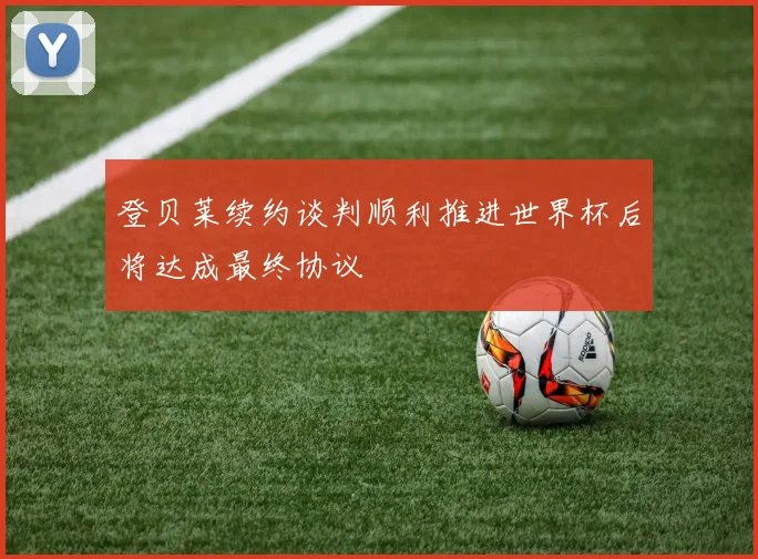 登贝莱续约谈判顺利推进世界杯后将达成最终协议