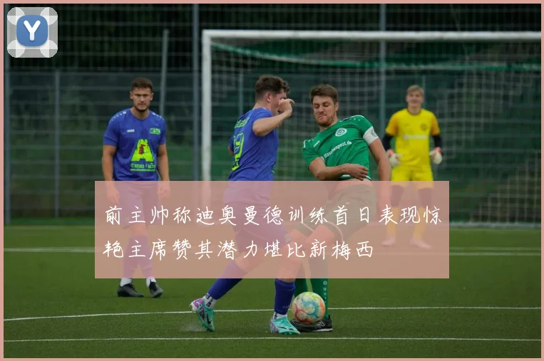 前主帅称迪奥曼德训练首日表现惊艳主席赞其潜力堪比新梅西