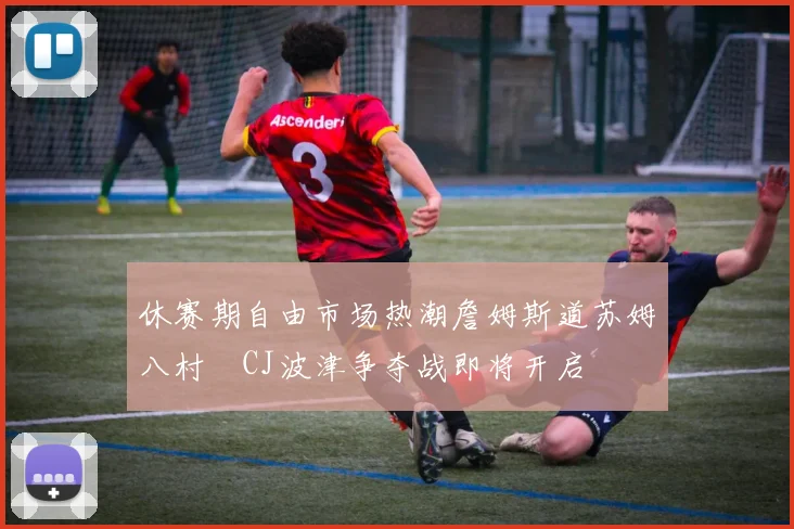休赛期自由市场热潮詹姆斯道苏姆八村塁CJ波津争夺战即将开启