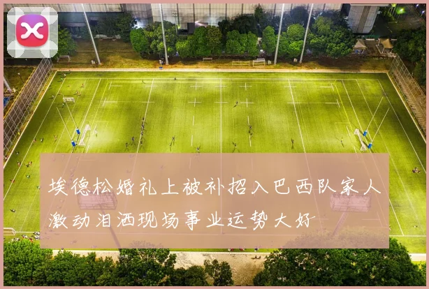 埃德松婚礼上被补招入巴西队家人激动泪洒现场事业运势大好