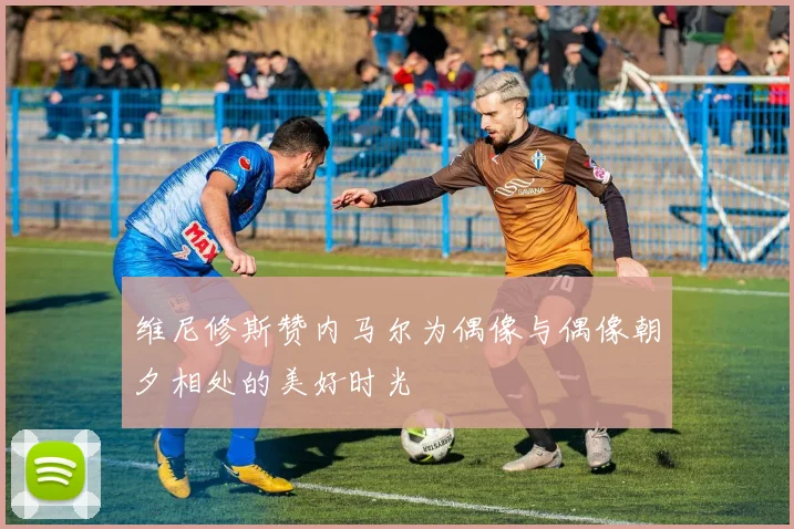 维尼修斯赞内马尔为偶像与偶像朝夕相处的美好时光