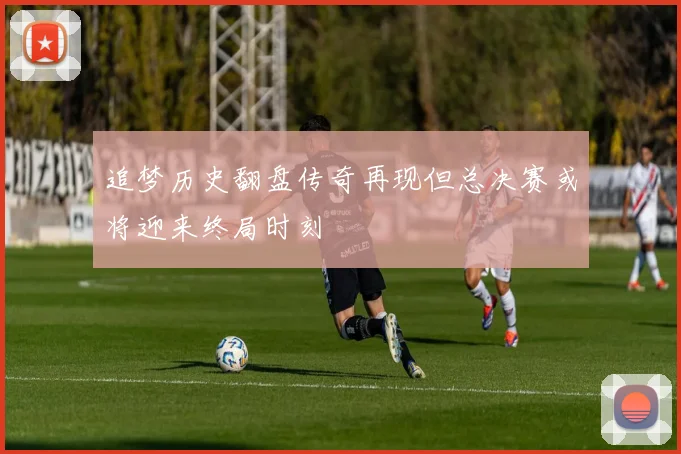 追梦历史翻盘传奇再现但总决赛或将迎来终局时刻