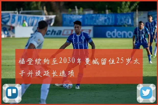 福登续约至2030年曼城留住25岁太子并设延长选项