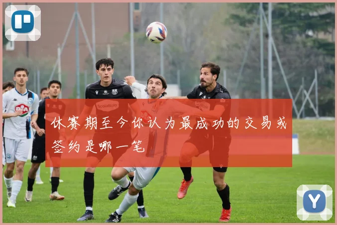 休赛期至今你认为最成功的交易或签约是哪一笔