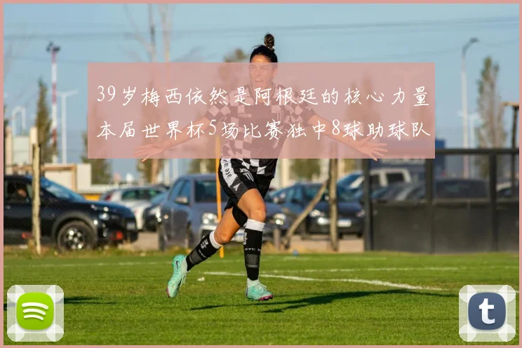 39岁梅西依然是阿根廷的核心力量本届世界杯5场比赛独中8球助球队狂轰14球