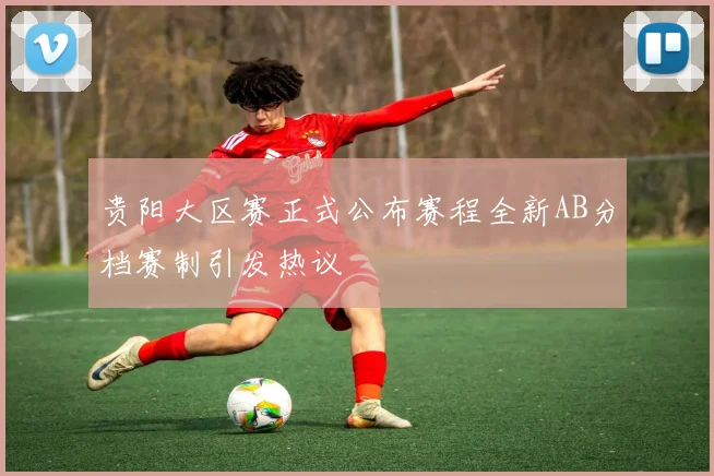贵阳大区赛正式公布赛程全新AB分档赛制引发热议