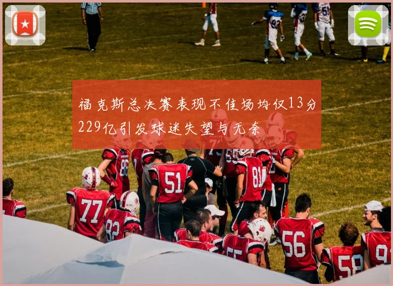 福克斯总决赛表现不佳场均仅13分229亿引发球迷失望与无奈