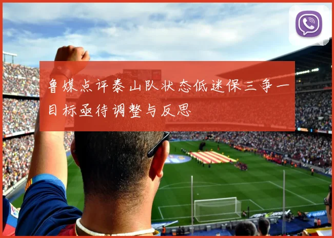 鲁媒点评泰山队状态低迷保三争一目标亟待调整与反思