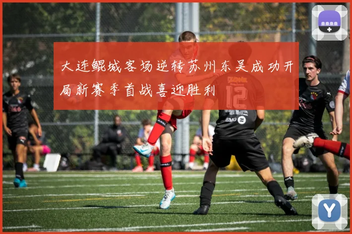 大连鲲城客场逆转苏州东吴成功开局新赛季首战喜迎胜利