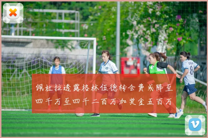 佩杜拉透露格林伍德转会费或降至四千万至四千二百万加奖金五百万至六百万