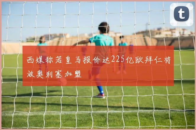 西媒称若皇马报价达225亿欧拜仁将放奥利塞加盟