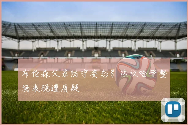 布伦森父亲防守姿态引热议哈登整场表现遭质疑