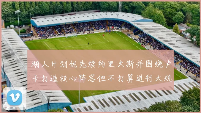 湖人计划优先续约里夫斯并围绕卢卡打造核心阵容但不打算进行大规模重建