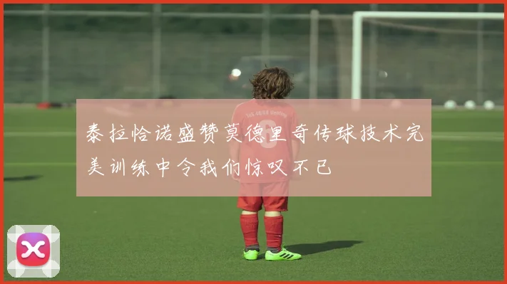泰拉恰诺盛赞莫德里奇传球技术完美训练中令我们惊叹不已