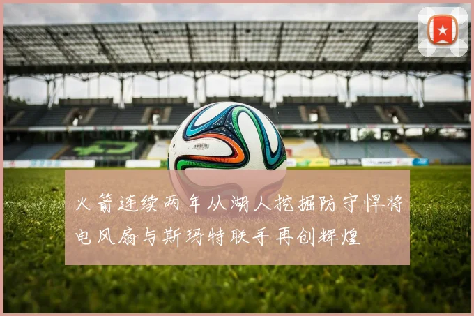 火箭连续两年从湖人挖掘防守悍将电风扇与斯玛特联手再创辉煌