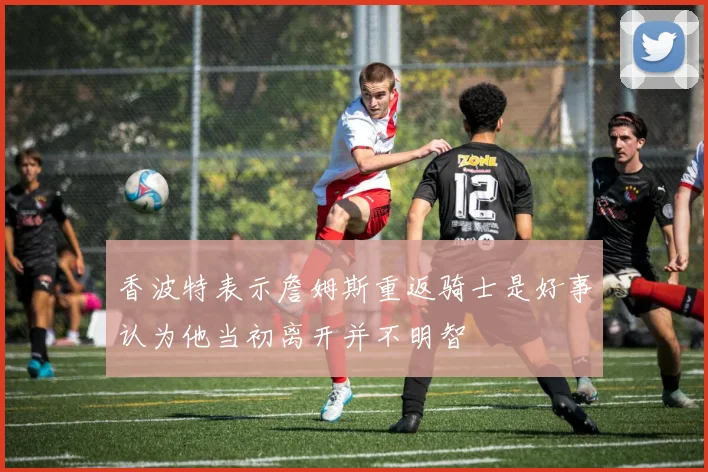 香波特表示詹姆斯重返骑士是好事认为他当初离开并不明智