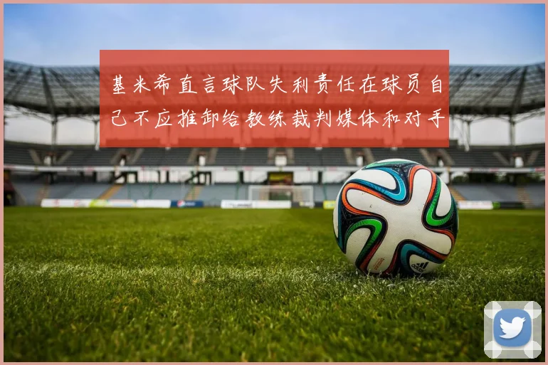 基米希直言球队失利责任在球员自己不应推卸给教练裁判媒体和对手