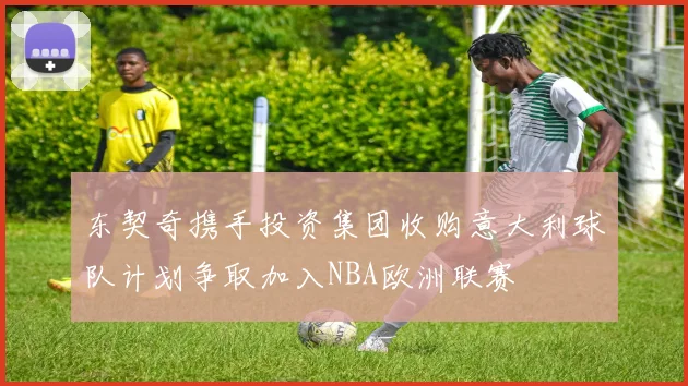 东契奇携手投资集团收购意大利球队计划争取加入NBA欧洲联赛