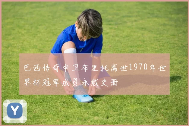 巴西传奇中卫布里托离世1970年世界杯冠军成员永载史册
