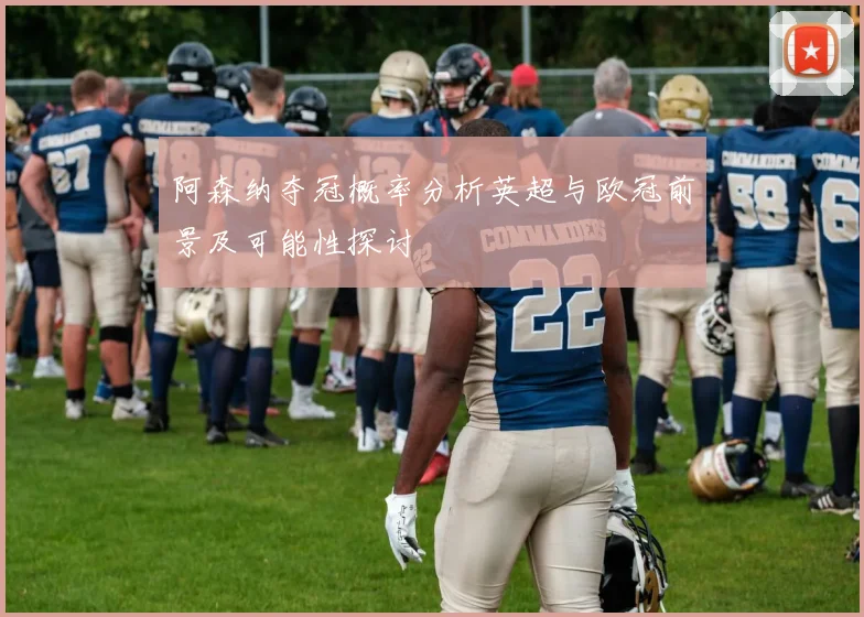阿森纳夺冠概率分析英超与欧冠前景及可能性探讨