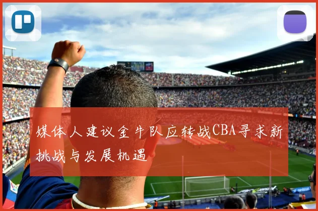 媒体人建议金牛队应转战CBA寻求新挑战与发展机遇